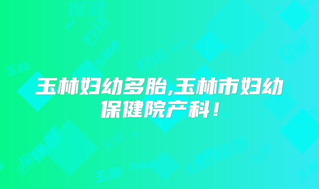 玉林妇幼多胎,玉林市妇幼保健院产科!