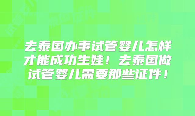 去泰国办事试管婴儿怎样才能成功生娃！去泰国做试管婴儿需要那些证件！