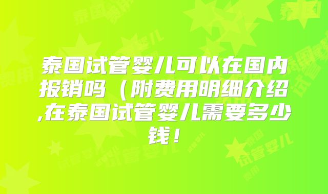 泰国试管婴儿可以在国内报销吗(附费用明细介绍,在泰国试管婴儿需要多少钱!
