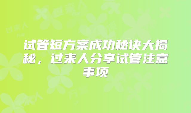试管短方案成功秘诀大揭秘,过来人分享试管注意事项
