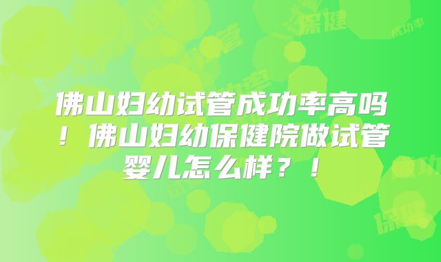 佛山妇幼试管成功率高吗！佛山妇幼保健院做试管婴儿怎么样？！