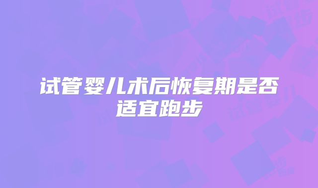 试管婴儿术后恢复期是否适宜跑步