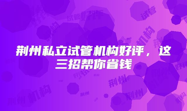 荆州私立试管机构好评，这三招帮你省钱