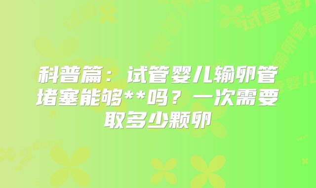 科普篇：试管婴儿输卵管堵塞能够**吗？一次需要取多少颗卵