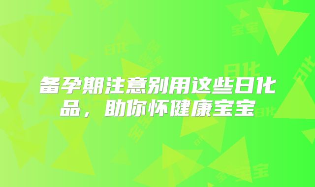 备孕期注意别用这些日化品,助你怀健康宝宝