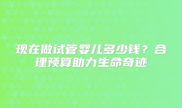 现在做试管婴儿多少钱？合理预算助力生命奇迹