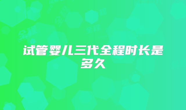 试管婴儿三代全程时长是多久