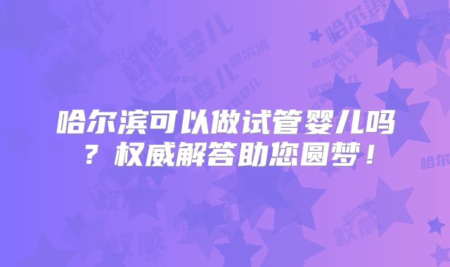 哈尔滨可以做试管婴儿吗？权威解答助您圆梦！