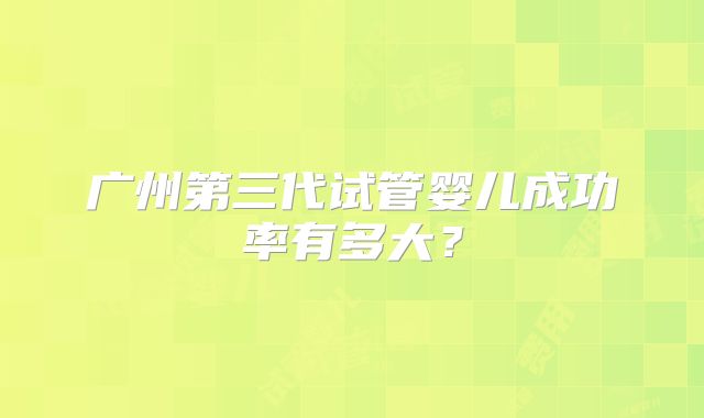 广州第三代试管婴儿成功率有多大?