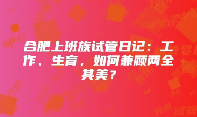 合肥上班族试管日记:工作、生育,如何兼顾两全其美?