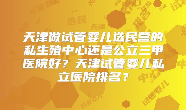 天津做试管婴儿选民营的私生殖中心还是公立三甲医院好?天津试管婴儿私立医院排名?