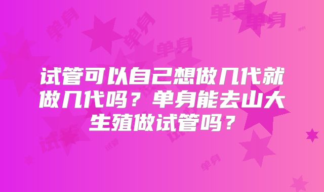 试管可以自己想做几代就做几代吗？单身能去山大生殖做试管吗？