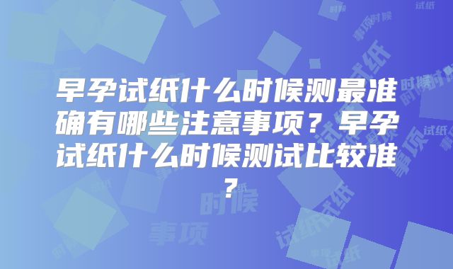 早孕试纸什么时候测最准确有哪些注意事项?早孕试纸什么时候测试比较准?