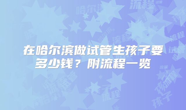 在哈尔滨做试管生孩子要多少钱?附流程一览