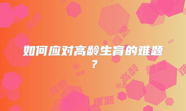 如何应对高龄生育的难题？