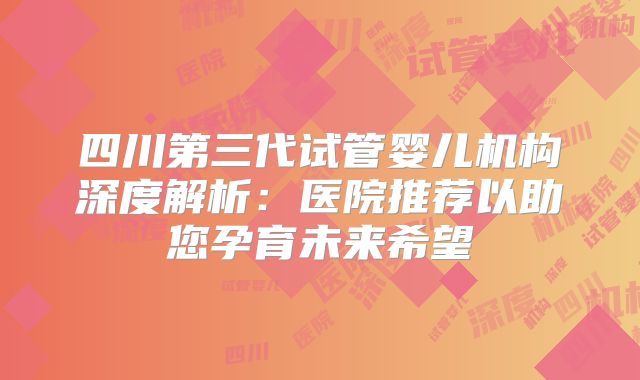 四川第三代试管婴儿机构深度解析:医院推荐以助您孕育未来希望