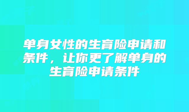 单身女性的生育险申请和条件,让你更了解单身的生育险申请条件