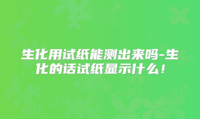 生化用试纸能测出来吗-生化的话试纸显示什么！