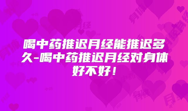 喝中药推迟月经能推迟多久-喝中药推迟月经对身体好不好！