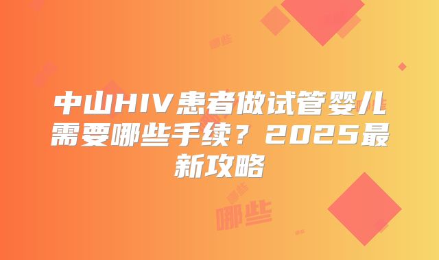 中山HIV患者做试管婴儿需要哪些手续？2025最新攻略