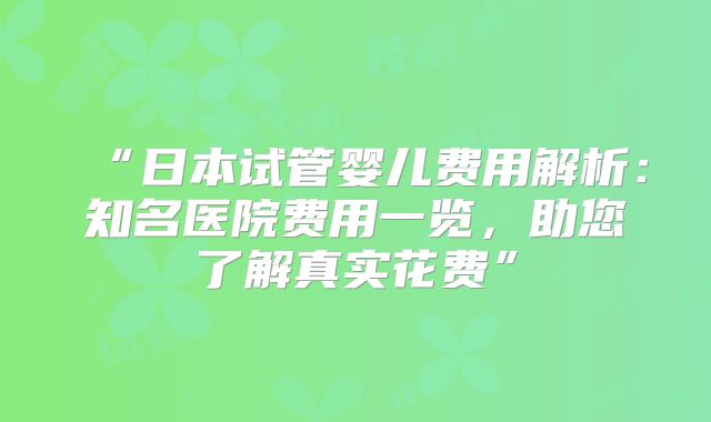 “日本试管婴儿费用解析：知名医院费用一览，助您了解真实花费”