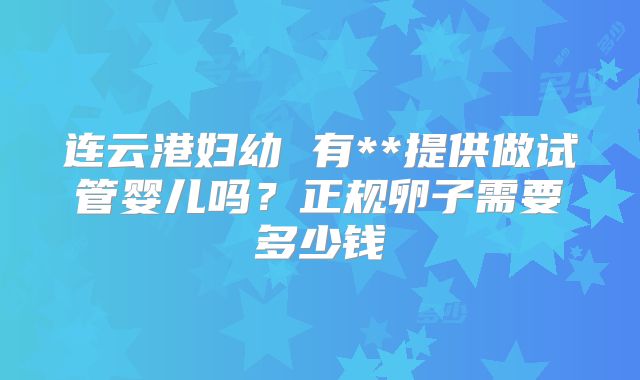 连云港妇幼 有**提供做试管婴儿吗？正规卵子需要多少钱