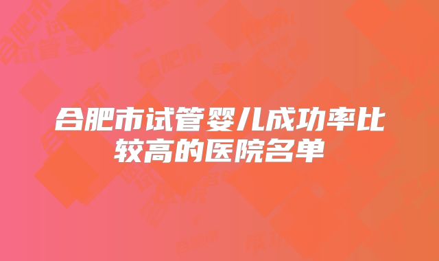 合肥市试管婴儿成功率比较高的医院名单