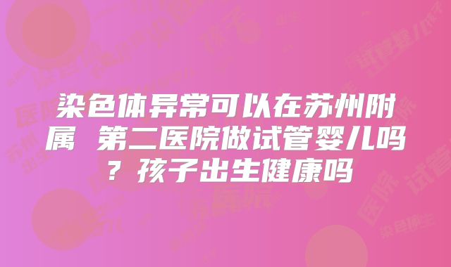 染色体异常可以在苏州附属 第二医院做试管婴儿吗?孩子出生健康吗