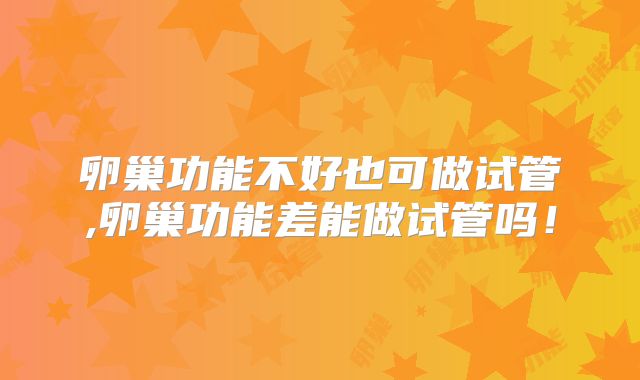 卵巢功能不好也可做试管,卵巢功能差能做试管吗！