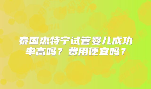 泰国杰特宁试管婴儿成功率高吗？费用便宜吗？