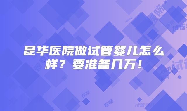 昆华医院做试管婴儿怎么样？要准备几万！