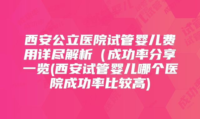 西安公立医院试管婴儿费用详尽解析（成功率分享一览(西安试管婴儿哪个医院成功率比较高)