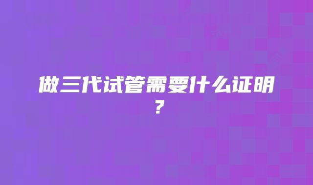 做三代试管需要什么证明?