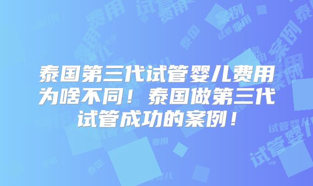 泰国第三代试管婴儿费用为啥不同！泰国做第三代试管成功的案例！