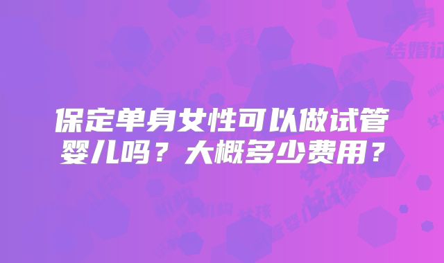 保定单身女性可以做试管婴儿吗?大概多少费用?