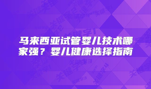 马来西亚试管婴儿技术哪家强?婴儿健康选择指南