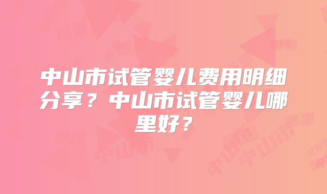 中山市试管婴儿费用明细分享？中山市试管婴儿哪里好？