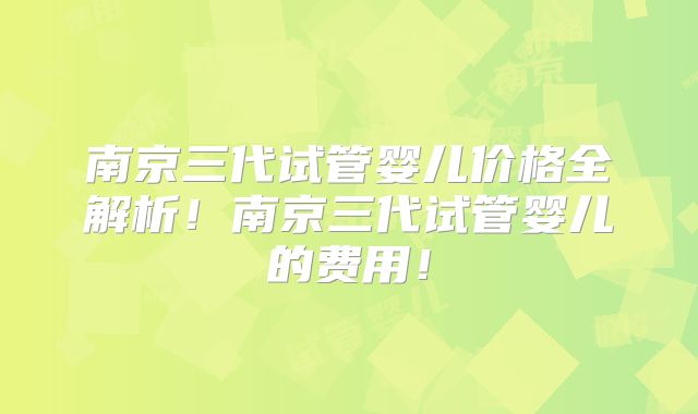 南京三代试管婴儿价格全解析!南京三代试管婴儿的费用!