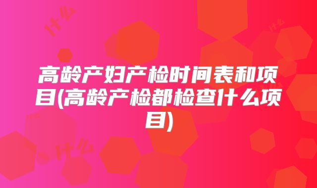 高龄产妇产检时间表和项目(高龄产检都检查什么项目)
