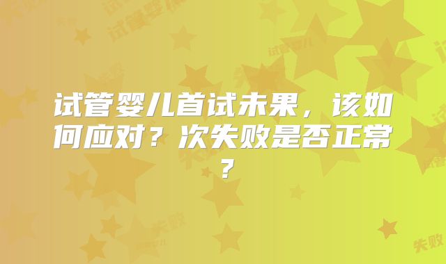 试管婴儿首试未果,该如何应对?次失败是否正常?