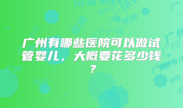广州有哪些医院可以做试管婴儿,大概要花多少钱?