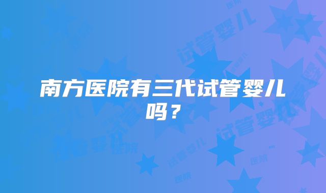 南方医院有三代试管婴儿吗?