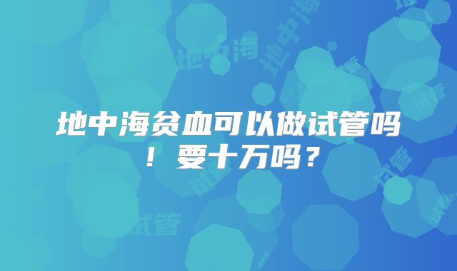 地中海贫血可以做试管吗！要十万吗？