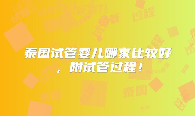 泰国试管婴儿哪家比较好,附试管过程!