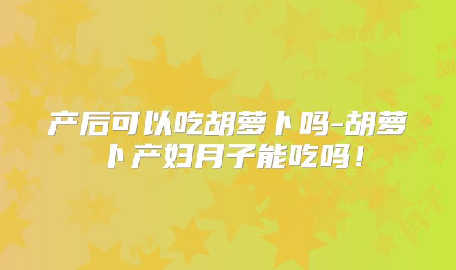 产后可以吃胡萝卜吗-胡萝卜产妇月子能吃吗！