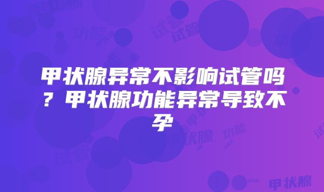 甲状腺异常不影响试管吗？甲状腺功能异常导致不孕