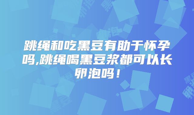跳绳和吃黑豆有助于怀孕吗,跳绳喝黑豆浆都可以长卵泡吗!