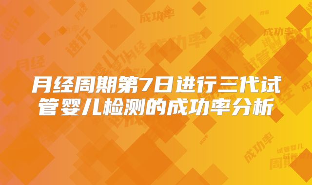 月经周期第7日进行三代试管婴儿检测的成功率分析