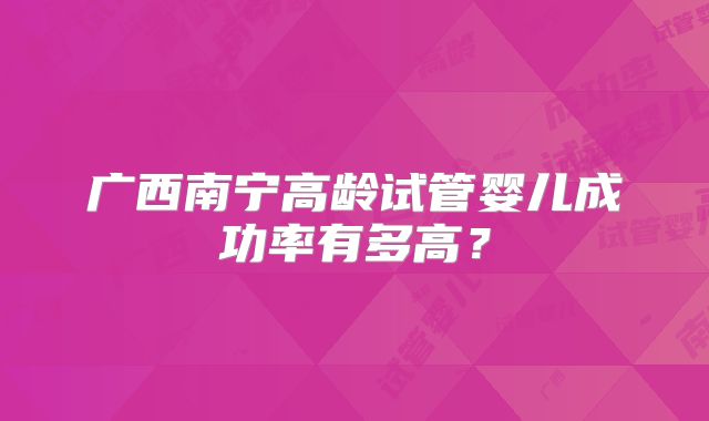 广西南宁高龄试管婴儿成功率有多高？