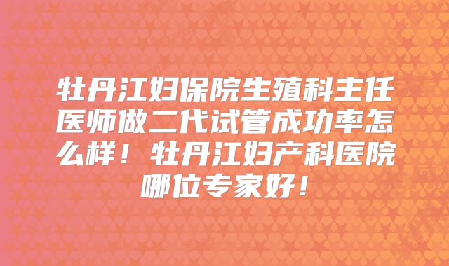 牡丹江妇保院生殖科主任医师做二代试管成功率怎么样!牡丹江妇产科医院哪位专家好!